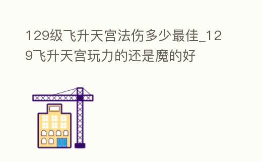 129級飛升天宮法傷多少最佳_129飛升天宮玩力的還是魔的好
