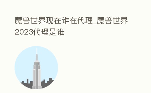 魔獸世界現(xiàn)在誰(shuí)在代理_魔獸世界2023代理是誰(shuí)