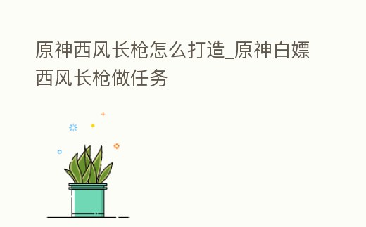 原神西風長槍怎么打造_原神白嫖西風長槍做任務