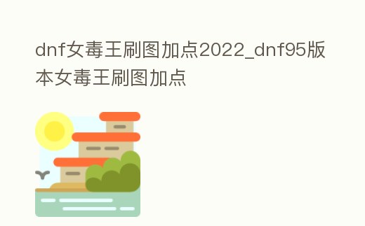 dnf女毒王刷圖加點2022_dnf95版本女毒王刷圖加點