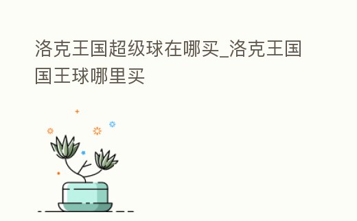 洛克王國超級球在哪買_洛克王國國王球哪里買