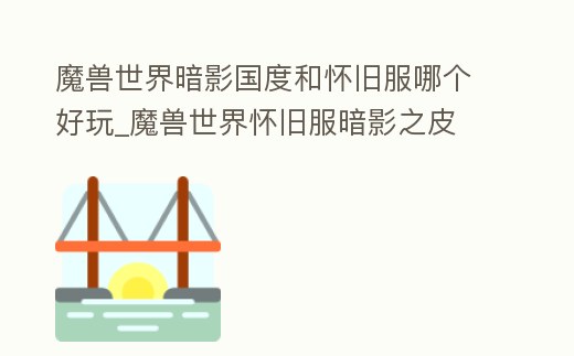 魔獸世界暗影國度和懷舊服哪個好玩_魔獸世界懷舊服暗影之皮