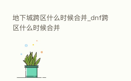 地下城跨區(qū)什么時候合并_dnf跨區(qū)什么時候合并