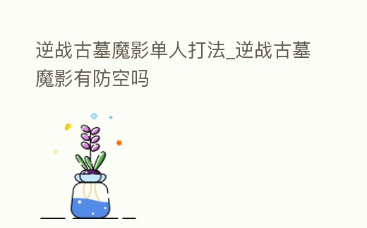 逆戰(zhàn)古墓魔影單人打法_逆戰(zhàn)古墓魔影有防空嗎