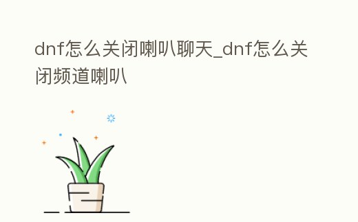 dnf怎么關閉喇叭聊天_dnf怎么關閉頻道喇叭