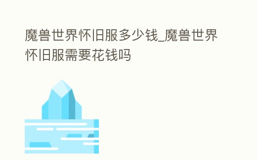 魔獸世界懷舊服多少錢_魔獸世界懷舊服需要花錢嗎