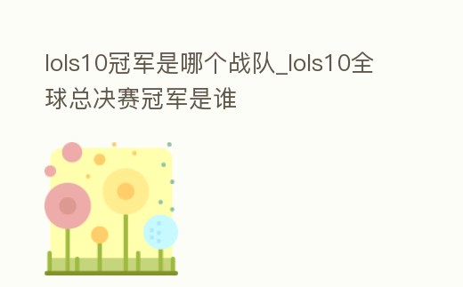 lols10冠軍是哪個戰隊_lols10全球總決賽冠軍是誰