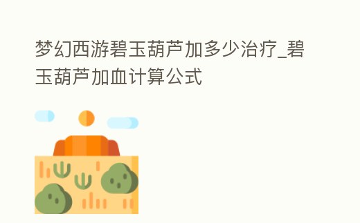 夢幻西游碧玉葫蘆加多少治療_碧玉葫蘆加血計算公式