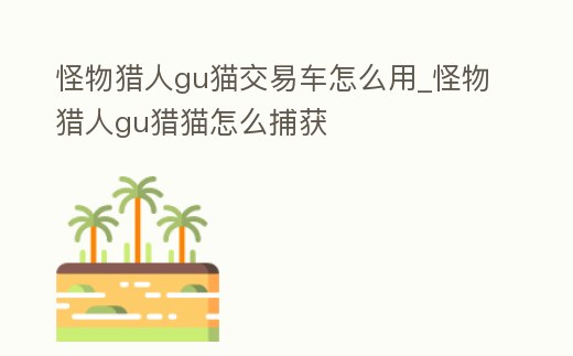 怪物獵人gu貓交易車怎么用_怪物獵人gu獵貓怎么捕獲