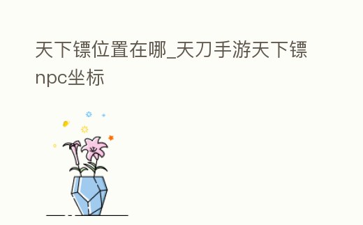 天下鏢位置在哪_天刀手游天下鏢npc坐標