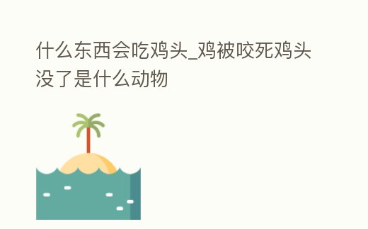 什么東西會吃雞頭_雞被咬死雞頭沒了是什么動物