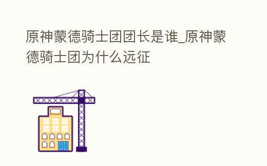 原神蒙德騎士團團長是誰_原神蒙德騎士團為什么遠征