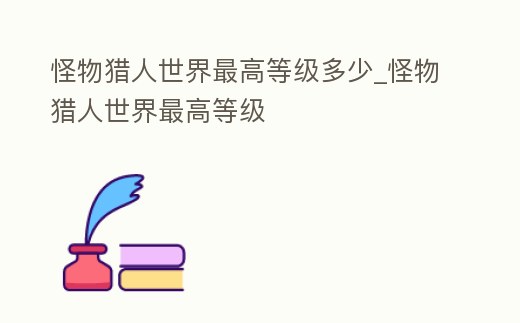 怪物獵人世界最高等級多少_怪物獵人世界最高等級