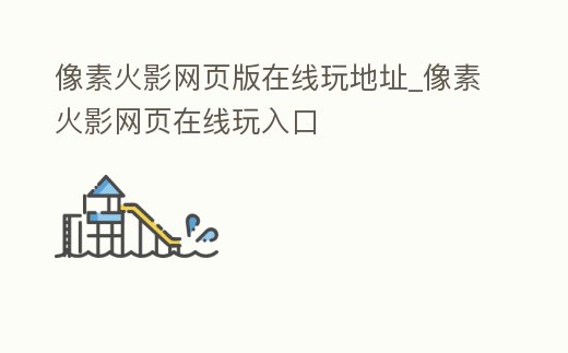 像素火影網頁版在線玩地址_像素火影網頁在線玩入口