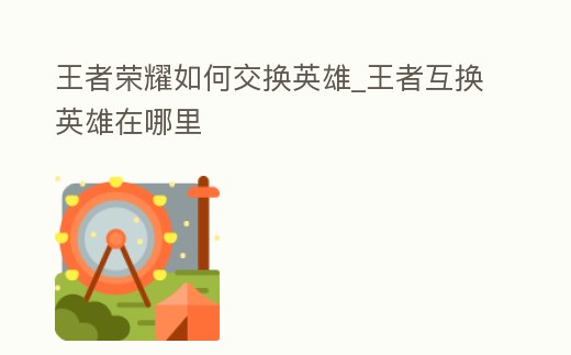 王者榮耀如何交換英雄_王者互換英雄在哪里
