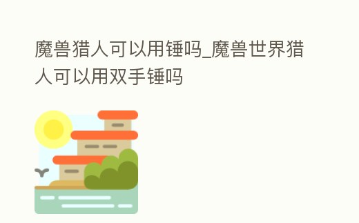 魔獸獵人可以用錘嗎_魔獸世界獵人可以用雙手錘嗎