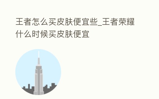 王者怎么買皮膚便宜些_王者榮耀什么時候買皮膚便宜