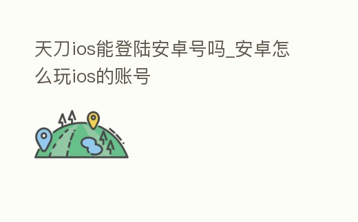 天刀ios能登陸安卓號嗎_安卓怎么玩ios的賬號