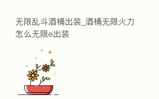 無(wú)限亂斗酒桶出裝_酒桶無(wú)限火力怎么無(wú)限e出裝