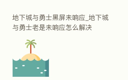 地下城與勇士黑屏未響應_地下城與勇士老是未響應怎么解決