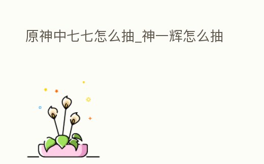 原神中七七怎么抽_神一輝怎么抽