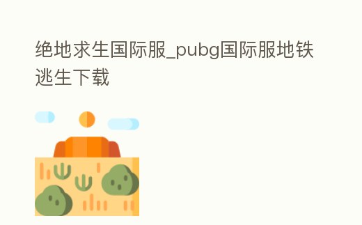 絕地求生國際服_pubg國際服地鐵逃生下載