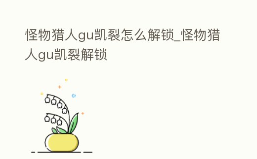 怪物獵人gu凱裂怎么解鎖_怪物獵人gu凱裂解鎖