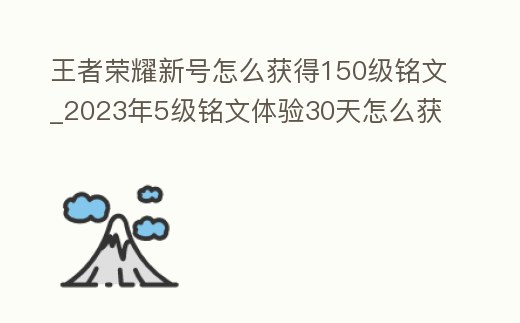 王者榮耀新號怎么獲得150級銘文_2023年5級銘文體驗30天怎么獲得