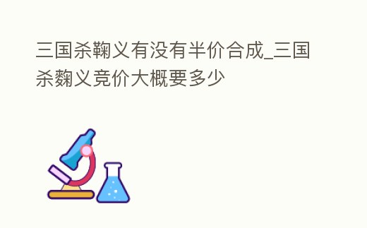 三國殺鞠義有沒有半價合成_三國殺麴義競價大概要多少