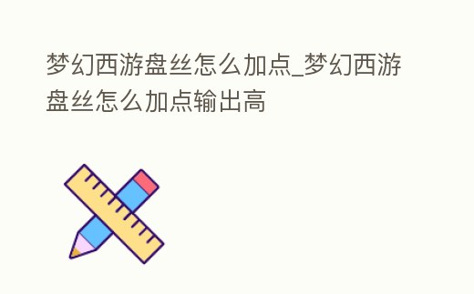 夢幻西游盤絲怎么加點_夢幻西游盤絲怎么加點輸出高