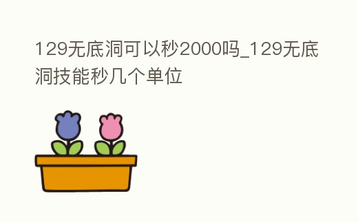 129無底洞可以秒2000嗎_129無底洞技能秒幾個單位