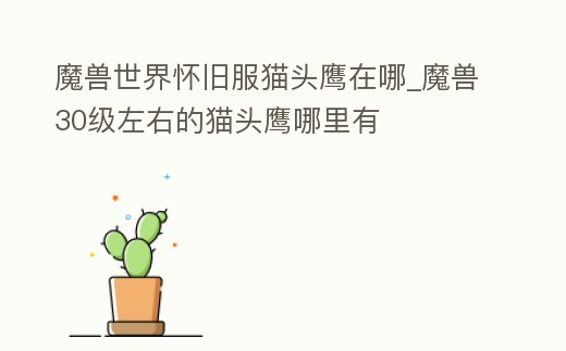 魔獸世界懷舊服貓頭鷹在哪_魔獸30級左右的貓頭鷹哪里有