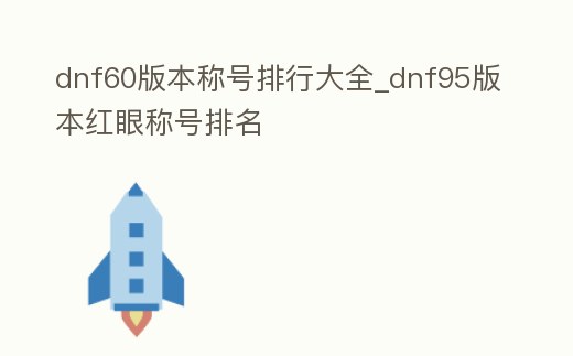 dnf60版本稱號排行大全_dnf95版本紅眼稱號排名