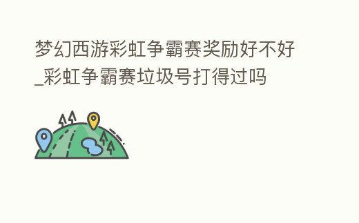 夢幻西游彩虹爭霸賽獎勵好不好_彩虹爭霸賽垃圾號打得過嗎