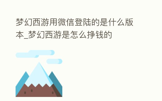 夢幻西游用微信登陸的是什么版本_夢幻西游是怎么掙錢的