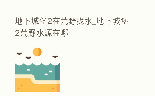 地下城堡2在荒野找水_地下城堡2荒野水源在哪