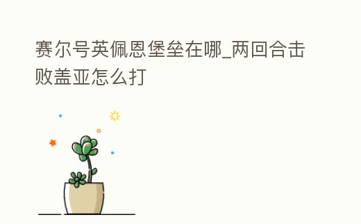 賽爾號英佩恩堡壘在哪_兩回合擊敗蓋亞怎么打