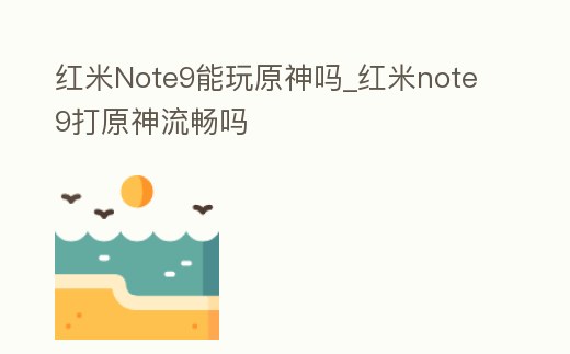 紅米Note9能玩原神嗎_紅米note9打原神流暢嗎