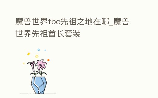 魔獸世界tbc先祖之地在哪_魔獸世界先祖酋長套裝