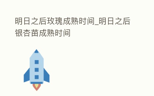 明日之后玫瑰成熟時間_明日之后銀杏苗成熟時間
