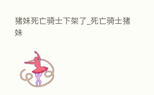 豬妹死亡騎士下架了_死亡騎士豬妹