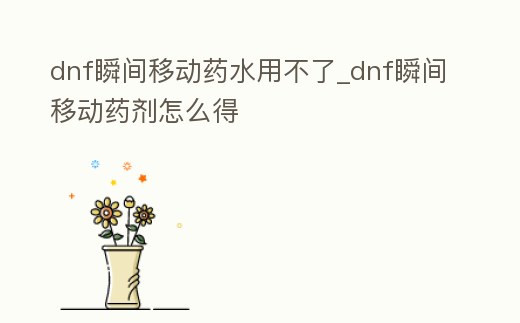 dnf瞬間移動藥水用不了_dnf瞬間移動藥劑怎么得