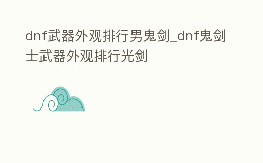 dnf武器外觀排行男鬼劍_dnf鬼劍士武器外觀排行光劍