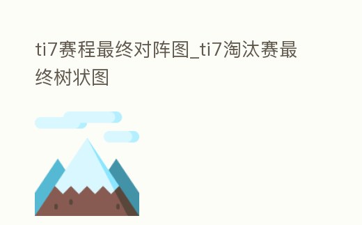 ti7賽程最終對陣圖_ti7淘汰賽最終樹狀圖