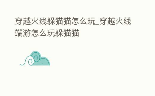 穿越火線躲貓貓怎么玩_穿越火線端游怎么玩躲貓貓