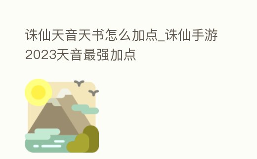 誅仙天音天書怎么加點_誅仙手游2023天音最強加點