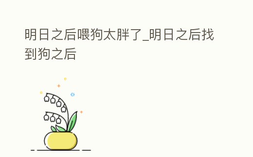 明日之后喂狗太胖了_明日之后找到狗之后