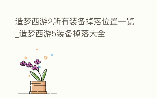 造夢西游2所有裝備掉落位置一覽_造夢西游5裝備掉落大全