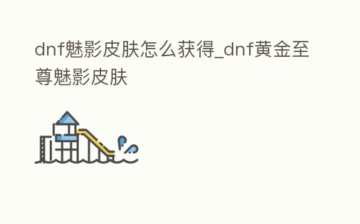 dnf魅影皮膚怎么獲得_dnf黃金至尊魅影皮膚