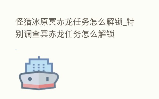 怪獵冰原冥赤龍任務(wù)怎么解鎖_特別調(diào)查冥赤龍任務(wù)怎么解鎖